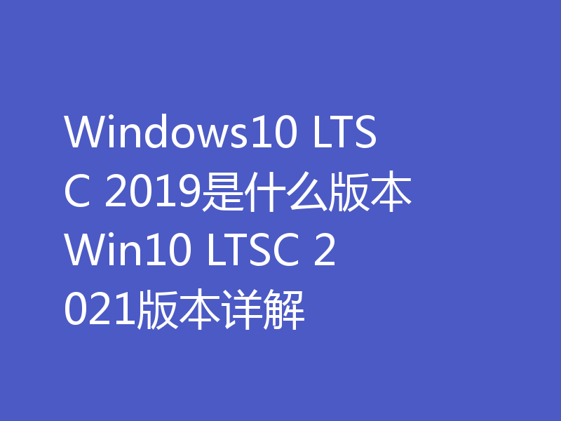 Windows10 LTSC 2019是什么版本 Win10 LTSC 2021版本详解