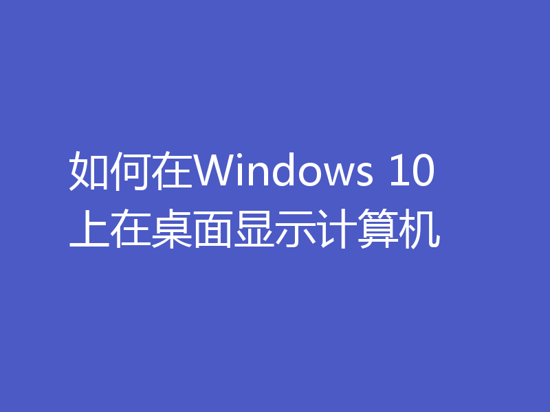 如何在Windows 10上在桌面显示计算机