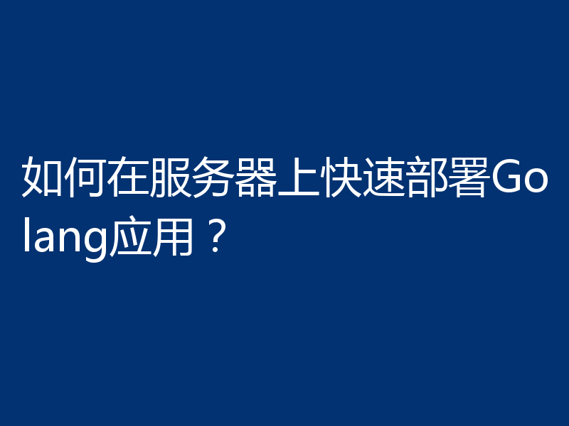 如何在服务器上快速部署Golang应用？