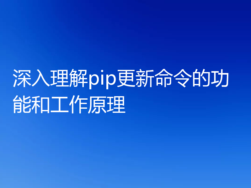 深入理解pip更新命令的功能和工作原理
