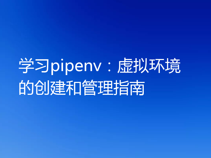 学习pipenv：虚拟环境的创建和管理指南