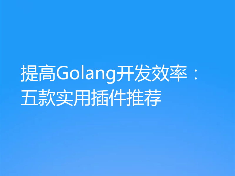 提高Golang开发效率：五款实用插件推荐