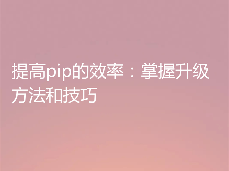 提高pip的效率：掌握升级方法和技巧