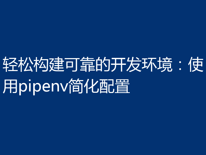 轻松构建可靠的开发环境：使用pipenv简化配置