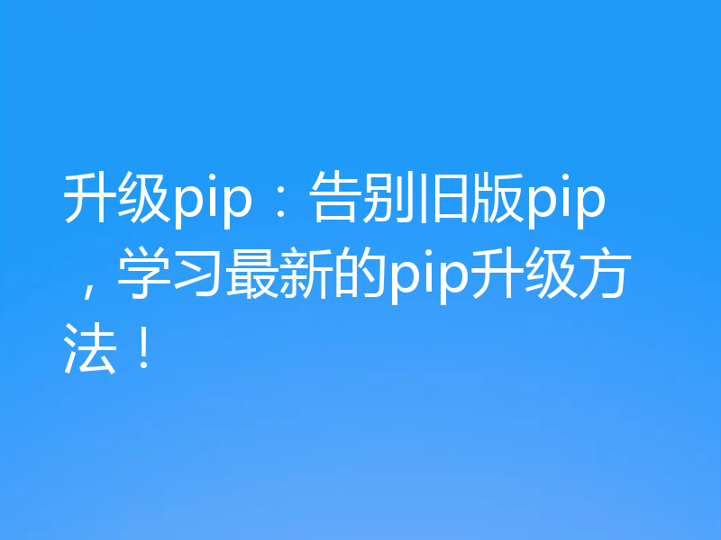 升级pip：告别旧版pip，学习最新的pip升级方法！
