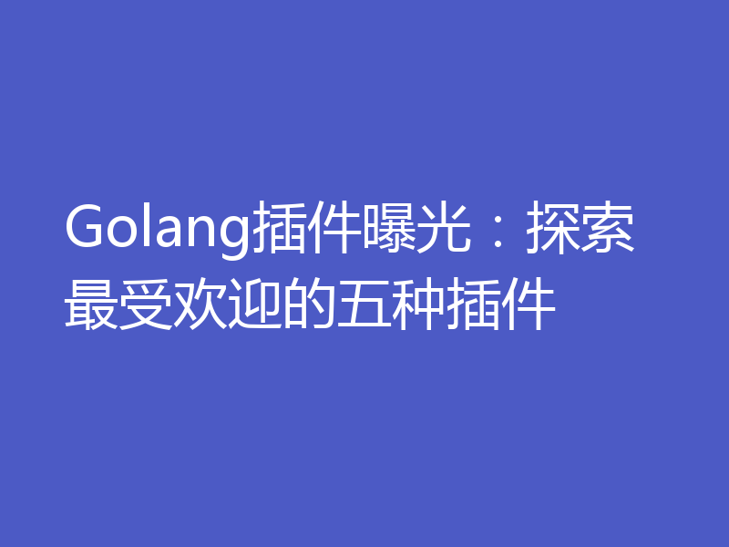 Golang插件曝光：探索最受欢迎的五种插件