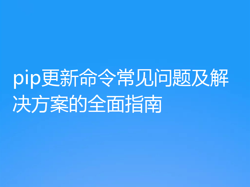 pip更新命令常见问题及解决方案的全面指南