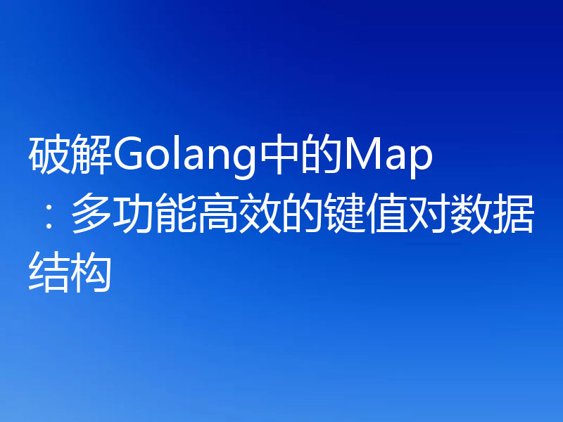 破解Golang中的Map：多功能高效的键值对数据结构