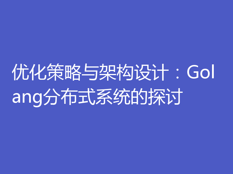 优化策略与架构设计：Golang分布式系统的探讨