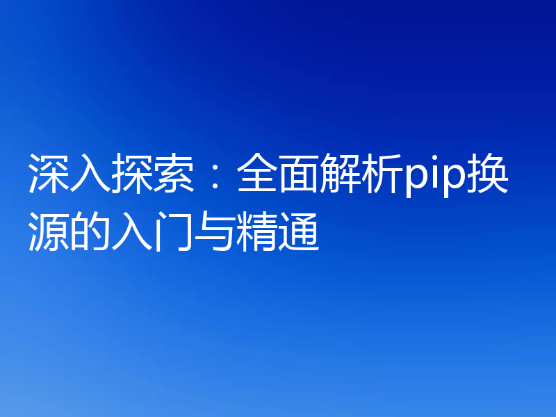 深入探索：全面解析pip换源的入门与精通