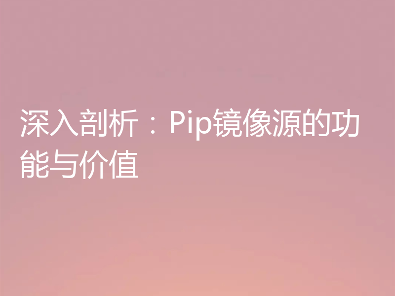 深入剖析：Pip镜像源的功能与价值
