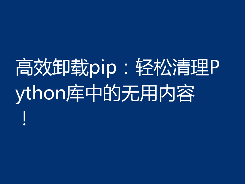 高效卸载pip：轻松清理Python库中的无用内容！