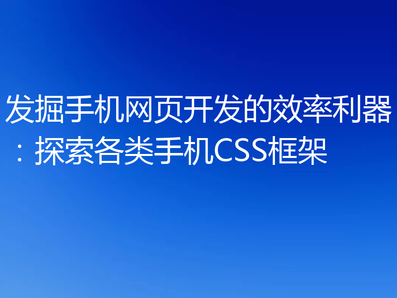发掘手机网页开发的效率利器：探索各类手机CSS框架