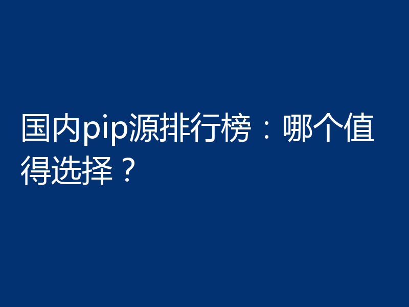 国内pip源排行榜：哪个值得选择？
