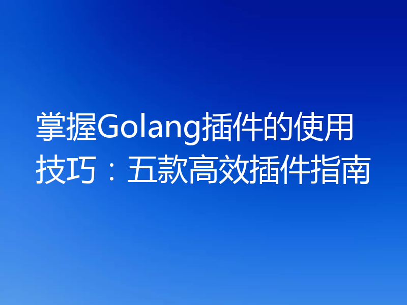 掌握Golang插件的使用技巧：五款高效插件指南