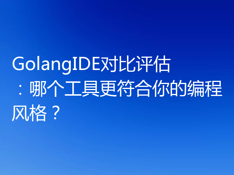 GolangIDE对比评估：哪个工具更符合你的编程风格？