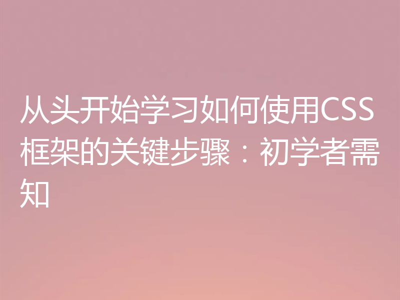 从头开始学习如何使用CSS框架的关键步骤：初学者需知