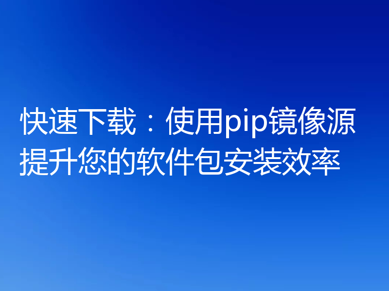 快速下载：使用pip镜像源提升您的软件包安装效率