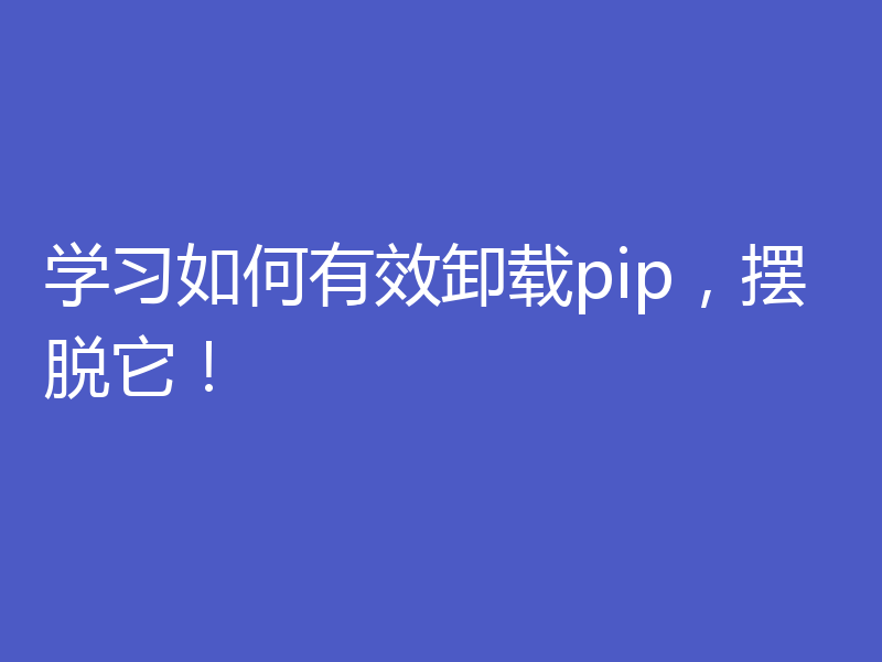 学习如何有效卸载pip，摆脱它！