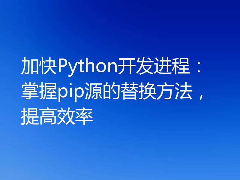 加快Python开发进程：掌握pip源的替换方法，提高效率