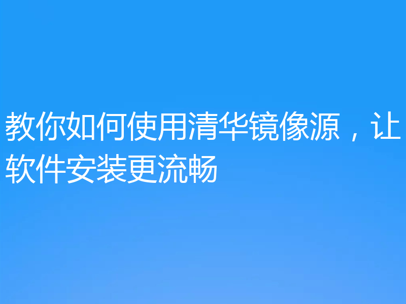 教你如何使用清华镜像源，让软件安装更流畅