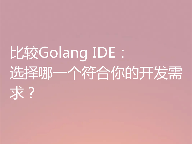 比较Golang IDE：选择哪一个符合你的开发需求？