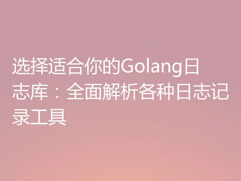 选择适合你的Golang日志库：全面解析各种日志记录工具