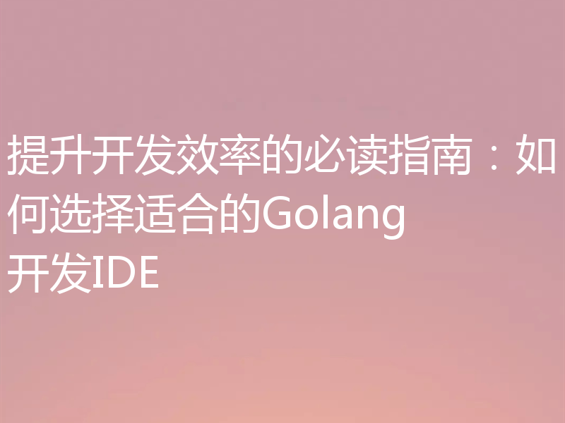 提升开发效率的必读指南：如何选择适合的Golang开发IDE