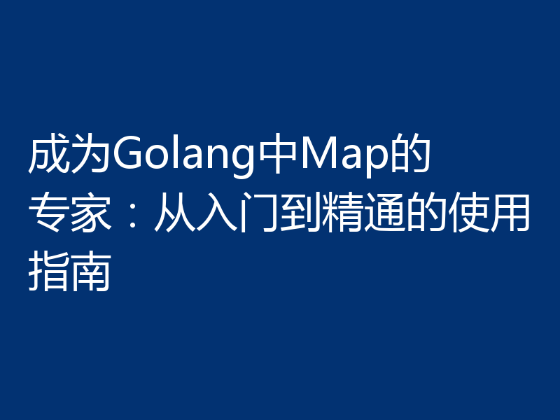 成为Golang中Map的专家：从入门到精通的使用指南