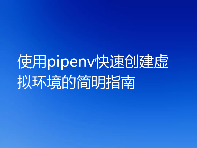 使用pipenv快速创建虚拟环境的简明指南