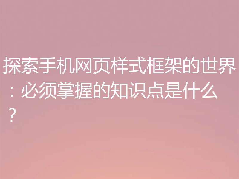 探索手机网页样式框架的世界：必须掌握的知识点是什么？