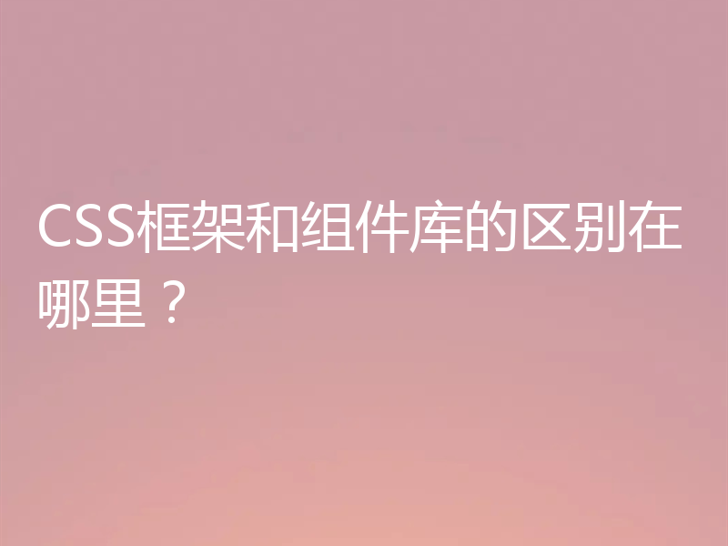 CSS框架和组件库的区别在哪里？