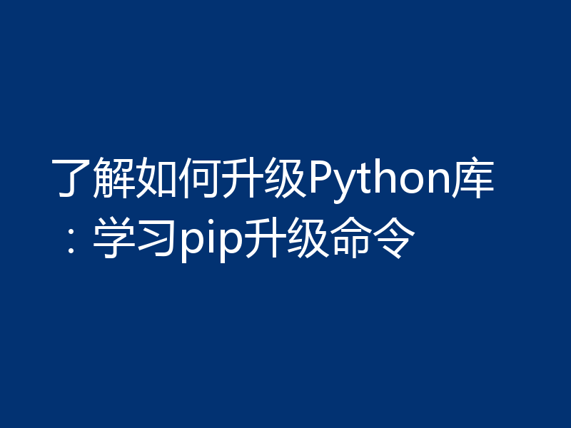了解如何升级Python库：学习pip升级命令