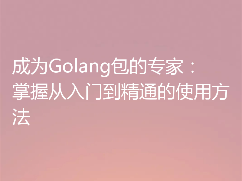 成为Golang包的专家：掌握从入门到精通的使用方法