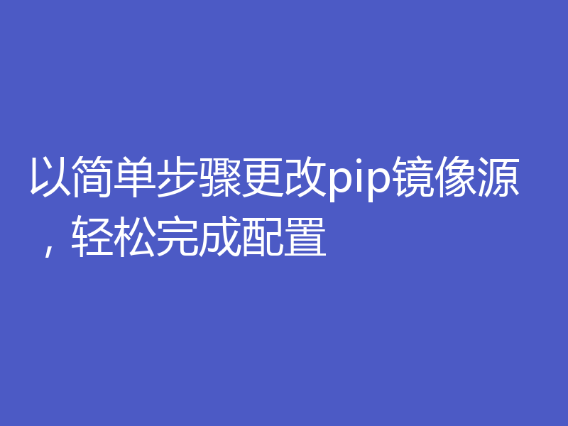 以简单步骤更改pip镜像源，轻松完成配置