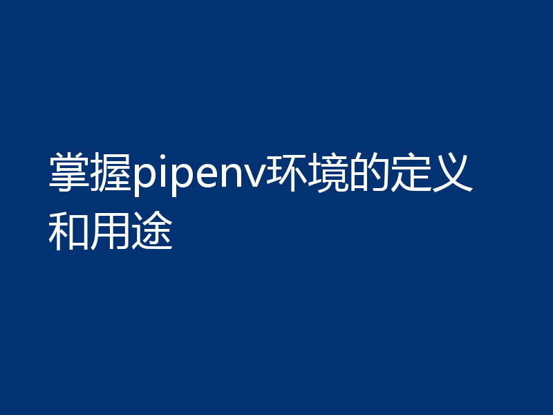 掌握pipenv环境的定义和用途