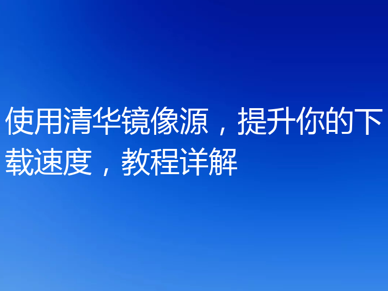 使用清华镜像源，提升你的下载速度，教程详解