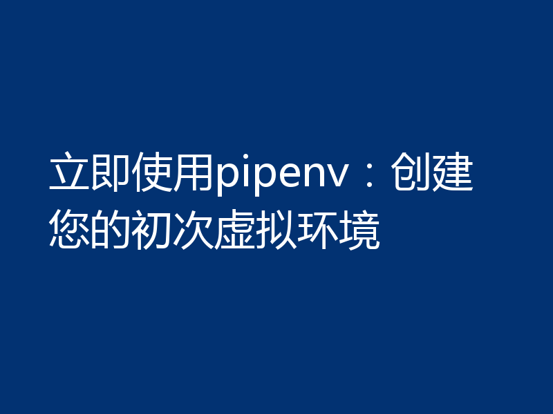 立即使用pipenv：创建您的初次虚拟环境