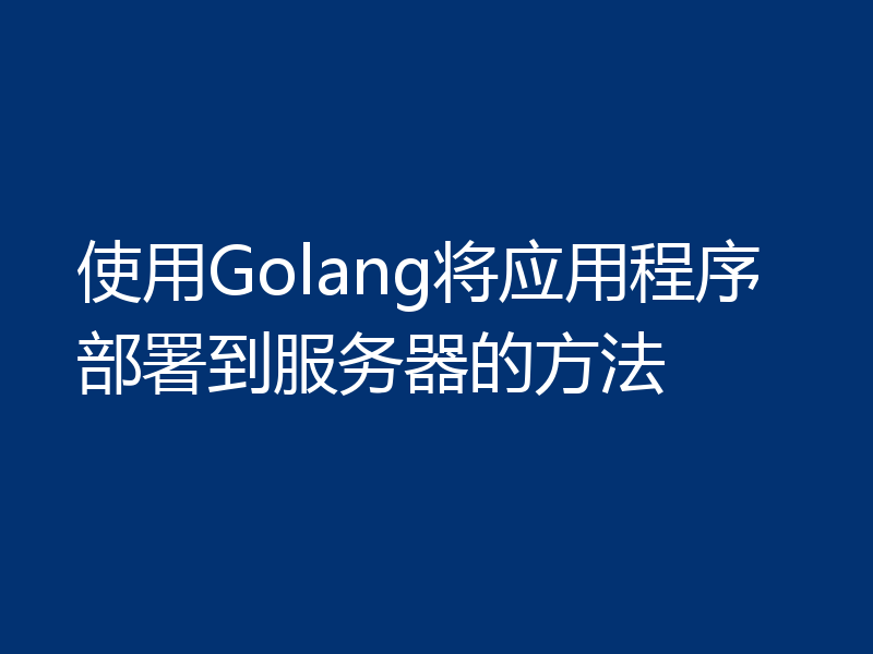 使用Golang将应用程序部署到服务器的方法