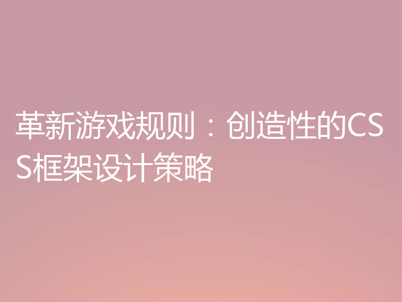 革新游戏规则：创造性的CSS框架设计策略