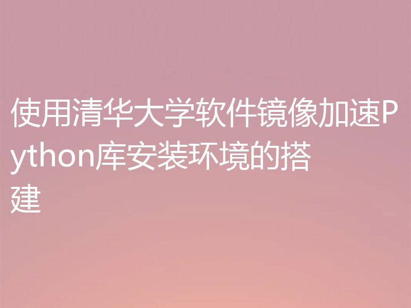 使用清华大学软件镜像加速Python库安装环境的搭建