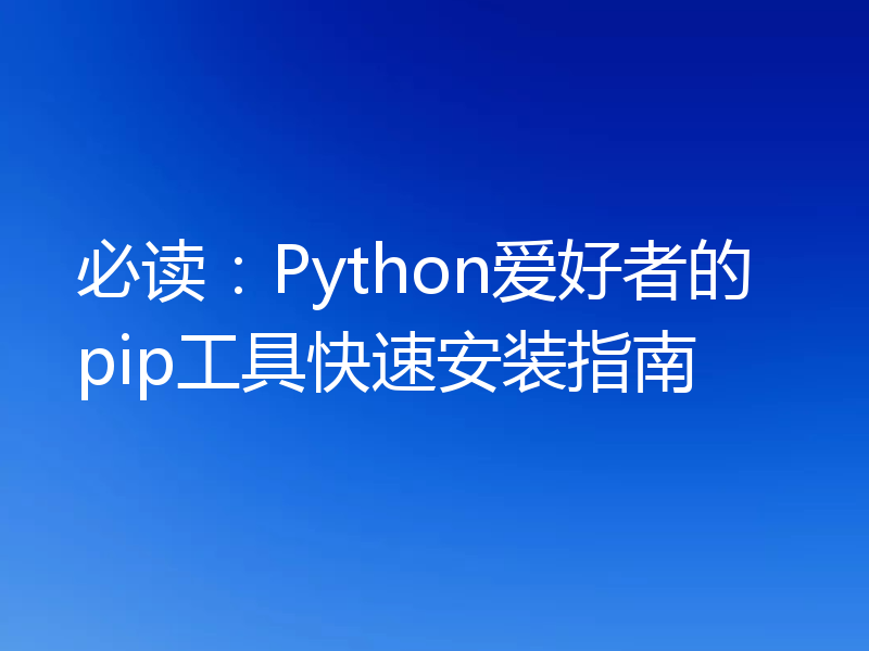 必读：Python爱好者的pip工具快速安装指南