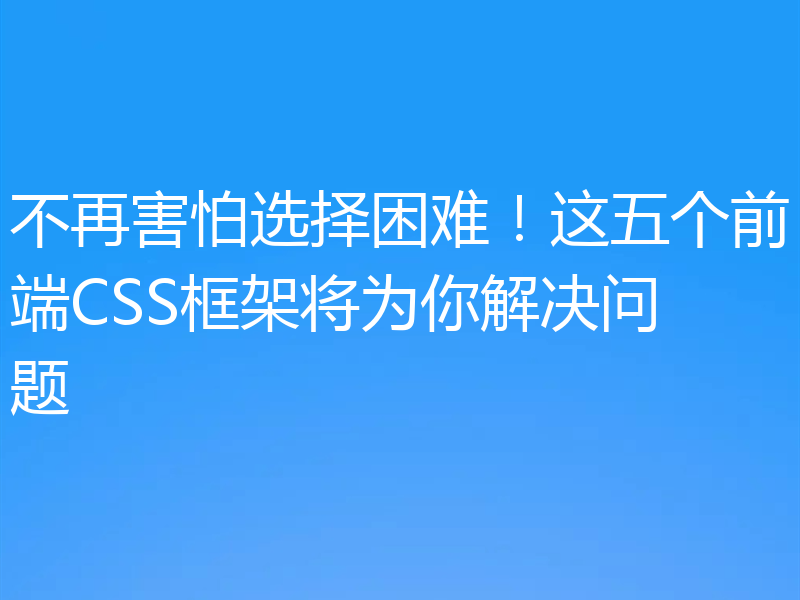 不再害怕选择困难！这五个前端CSS框架将为你解决问题