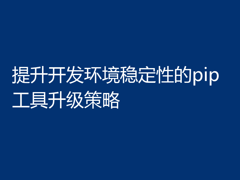 提升开发环境稳定性的pip工具升级策略