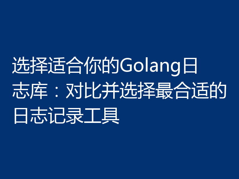 选择适合你的Golang日志库：对比并选择最合适的日志记录工具