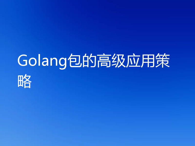 Golang包的高级应用策略