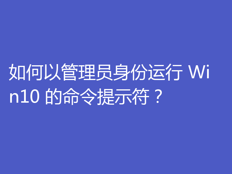 如何以管理员身份运行 Win10 的命令提示符？