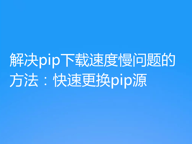 解决pip下载速度慢问题的方法：快速更换pip源