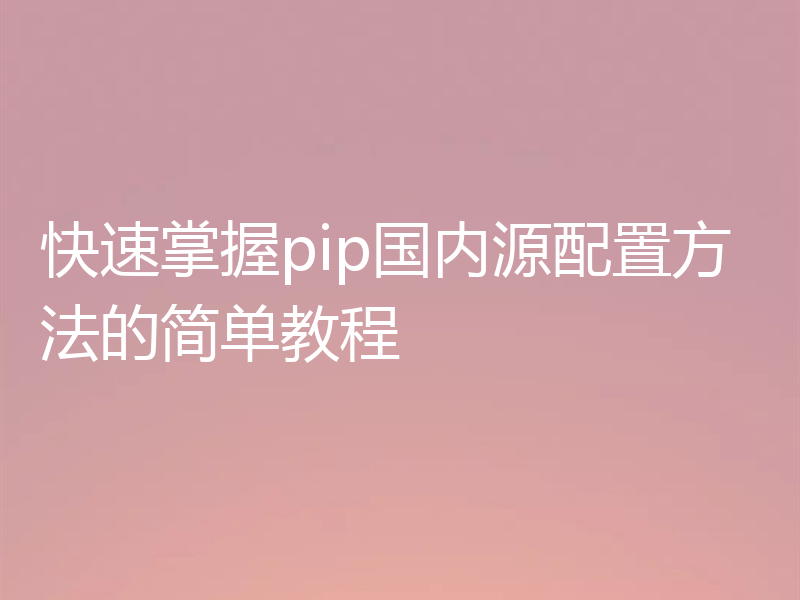 快速掌握pip国内源配置方法的简单教程