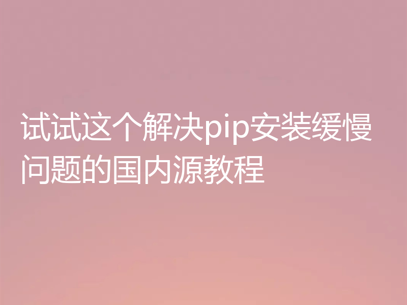 试试这个解决pip安装缓慢问题的国内源教程